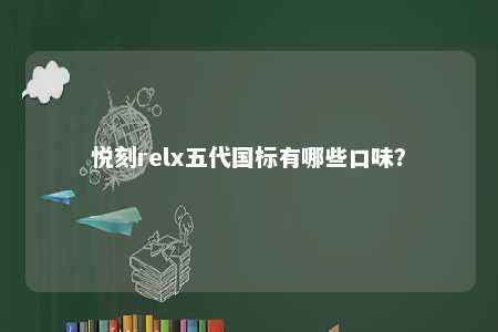 悦刻relx五代国标有哪些口味？ 